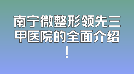 南宁微整形领先三甲医院的全面介绍！