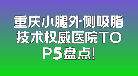 重庆小腿外侧吸脂技术权威医院TOP5盘点！