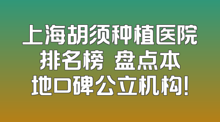 上海胡须种植医院排名榜  盘点本地口碑公立机构！