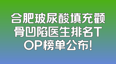 合肥玻尿酸填充颧骨凹陷医生排名TOP榜单公布！