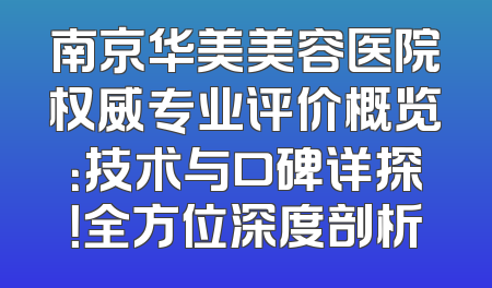 南京华美美容医院权威专业评价概览：技术与口碑详探！全方位深度剖析