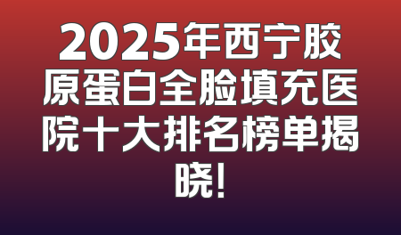 2025年西宁胶原蛋白全脸填充医院十大排名榜单揭晓！