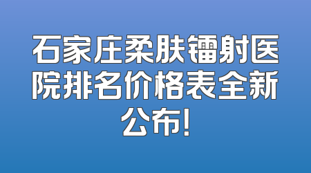 石家庄柔肤镭射医院排名价格表全新公布！