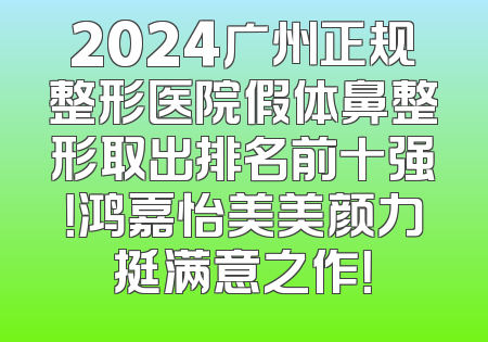 2024广州正规整形医院假体鼻整形取出排名前十强！鸿嘉怡美美颜力挺满意之作！