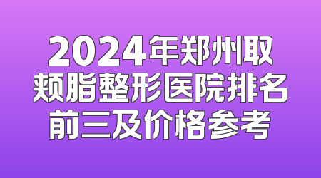 2024年郑州取颊脂整形医院排名前三及价格参考