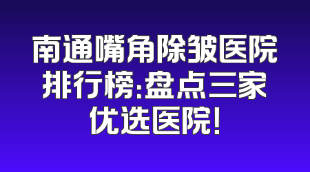 南通嘴角除皱医院排行榜：盘点三家优选医院！