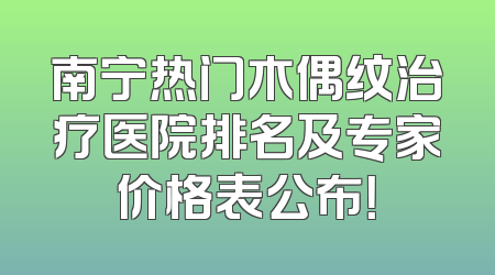 南宁热门木偶纹治疗医院排名及专家价格表公布！