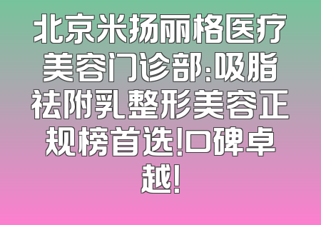 北京米扬丽格医疗美容门诊部：吸脂祛附乳整形美容正规榜首选！口碑卓越！