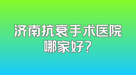 济南抗衰手术医院哪家好？