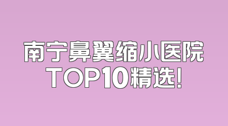 南宁鼻翼缩小医院TOP10精选！