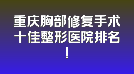 重庆胸部修复手术十佳整形医院排名!