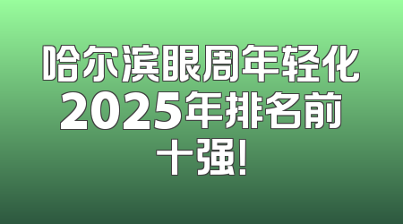 哈尔滨眼周年轻化2025年排名前十强！