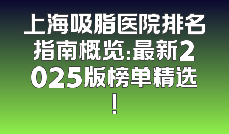 上海吸脂医院排名指南概览：最新2025版榜单精选！