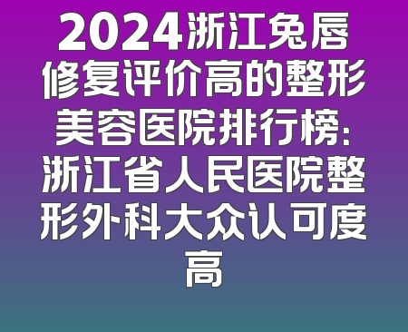 2024浙江兔唇修复评价高的整形美容医院排行榜：浙江省人民医院整形外科大众认可度高