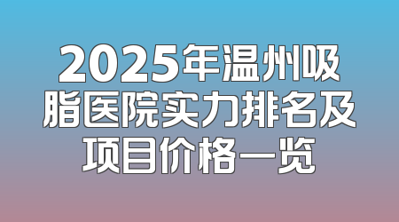 2025年温州吸脂医院实力排名及项目价格一览