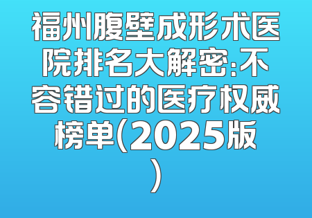 福州腹壁成形术医院排名大解密：不容错过的医疗权威榜单（2025版）