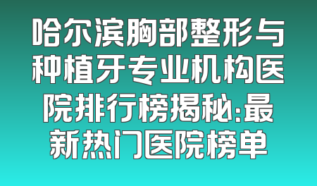哈尔滨胸部整形与种植牙专业机构医院排行榜揭秘：最新热门医院榜单