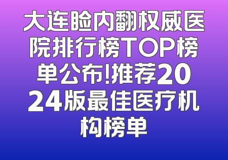 大连睑内翻权威医院排行榜TOP榜单公布！推荐2024版最佳医疗机构榜单
