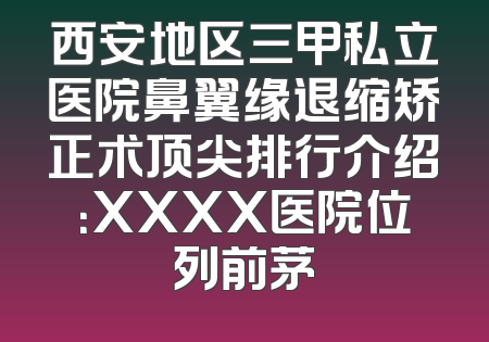 西安地区三甲私立医院鼻翼缘退缩矫正术顶尖排行介绍：XXXX医院位列前茅