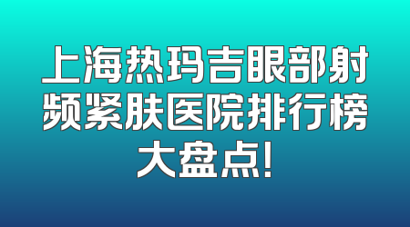上海热玛吉眼部射频紧肤医院排行榜大盘点！