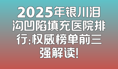 2025年银川泪沟凹陷填充医院排行：权威榜单前三强解读！