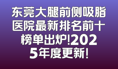 东莞大腿前侧吸脂医院最新排名前十榜单出炉！2025年度更新！