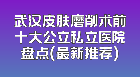 武汉皮肤磨削术前十大公立私立医院盘点（最新推荐）