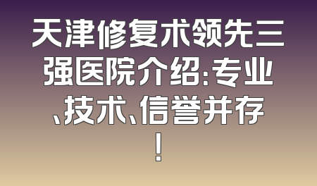 天津修复术领先三强医院介绍：专业、技术、信誉并存！