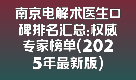南京电解术医生口碑排名汇总：权威专家榜单（2025年最新版）