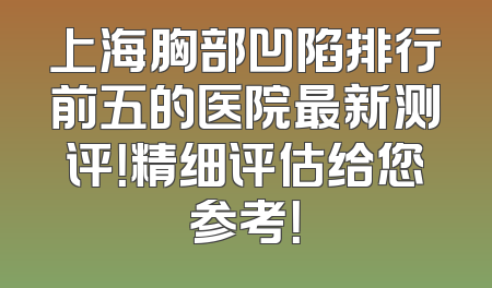 上海胸部凹陷排行前五的医院最新测评！精细评估给您参考！
