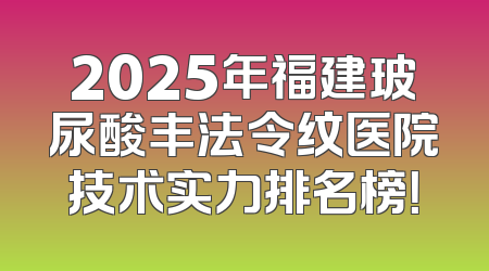 2025年福建玻尿酸丰法令纹医院技术实力排名榜！