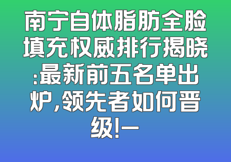 南宁自体脂肪全脸填充权威排行揭晓：最新前五名单出炉，领先者如何晋级！_