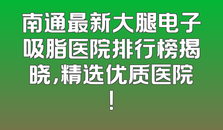 南通最新大腿电子吸脂医院排行榜揭晓，精选优质医院！