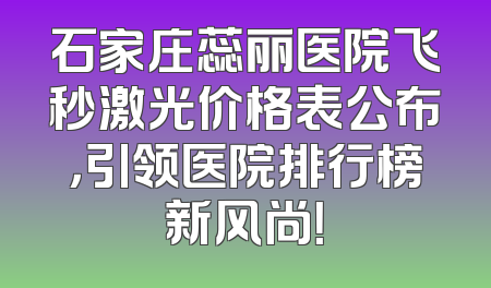 石家庄蕊丽医院飞秒激光价格表公布，引领医院排行榜新风尚！