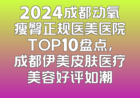 2024成都动氧瘦臀正规医美医院TOP10盘点，成都伊美皮肤医疗美容好评如潮
