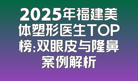 2025年福建美体塑形医生TOP榜：双眼皮与隆鼻案例解析