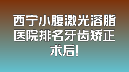 西宁小腹激光溶脂医院排名牙齿矫正术后!