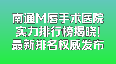 南通M唇手术医院实力排行榜揭晓！最新排名权威发布