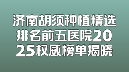 济南胡须种植精选排名前五医院2025权威榜单揭晓