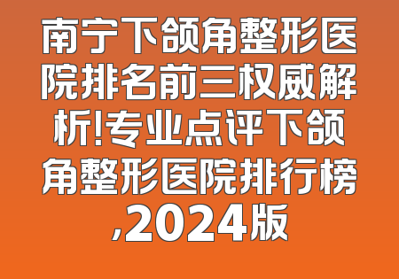 南宁下颌角整形医院排名前三权威解析！专业点评下颌角整形医院排行榜，2024版