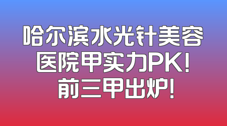 哈尔滨水光针美容医院甲实力PK! 前三甲出炉！