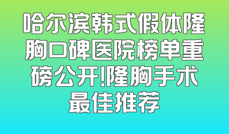 哈尔滨韩式假体隆胸口碑医院榜单重磅公开！隆胸手术最佳推荐