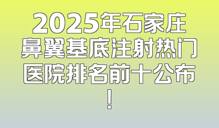 2025年石家庄鼻翼基底注射热门医院排名前十公布！