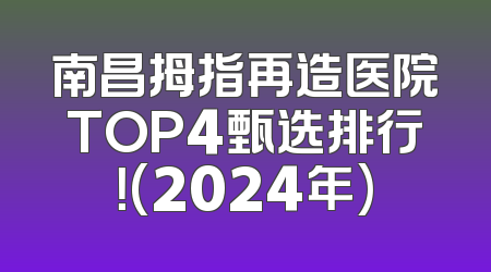 南昌拇指再造医院TOP4甄选排行！(2024年)