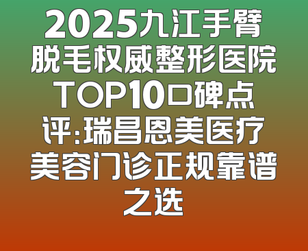 2025九江手臂脱毛权威整形医院TOP10口碑点评：瑞昌恩美医疗美容门诊正规靠谱之选