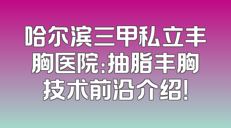 哈尔滨三甲私立丰胸医院：抽脂丰胸技术前沿介绍！