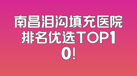 南昌泪沟填充医院排名优选TOP10！
