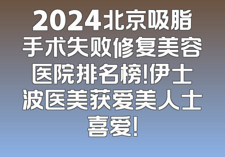 2024北京吸脂手术失败修复美容医院排名榜!伊士波医美获爱美人士喜爱!