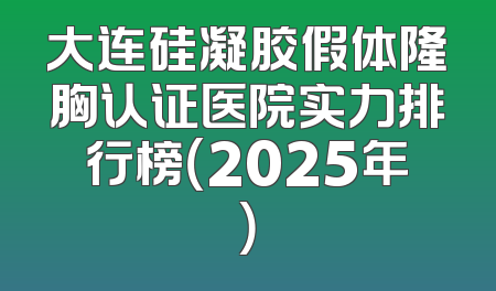 大连硅凝胶假体隆胸认证医院实力排行榜（2025年）