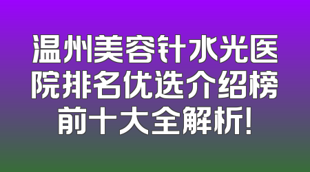温州美容针水光医院排名优选介绍榜前十大全解析！